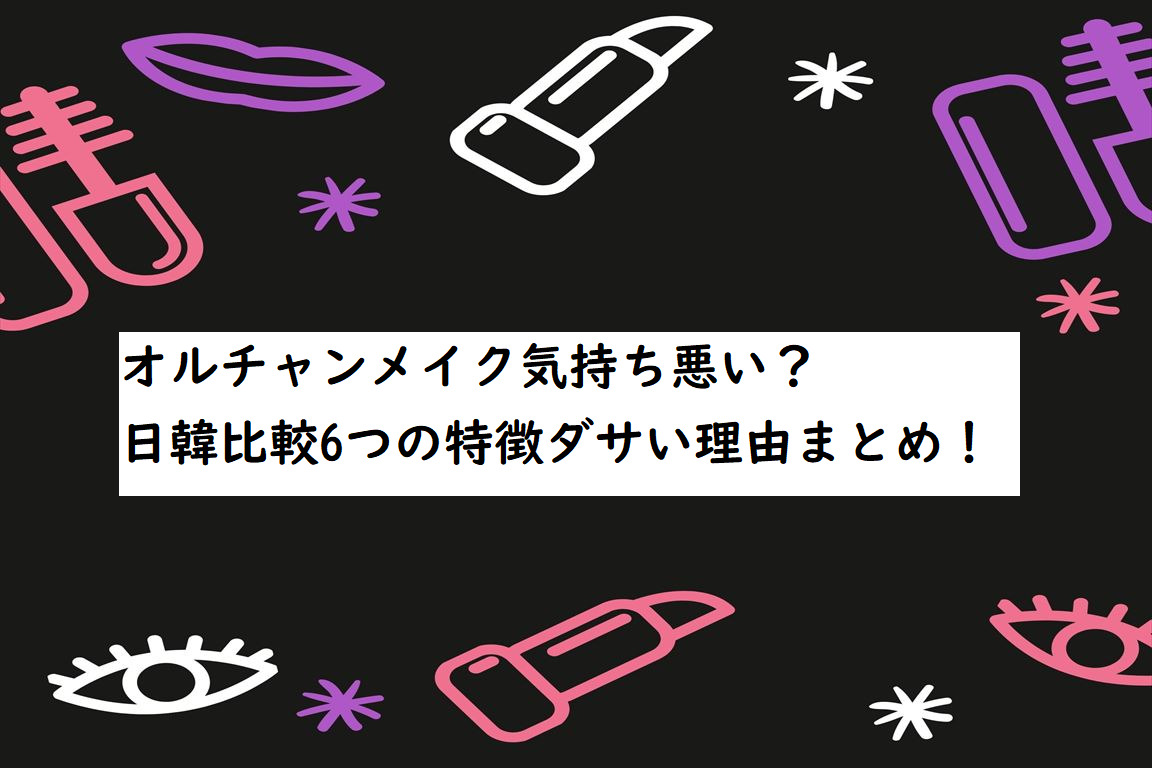 オルチャンメイク気持ち悪い 日韓比較6つの特徴ダサい理由やコツ カオスなlifeブログ