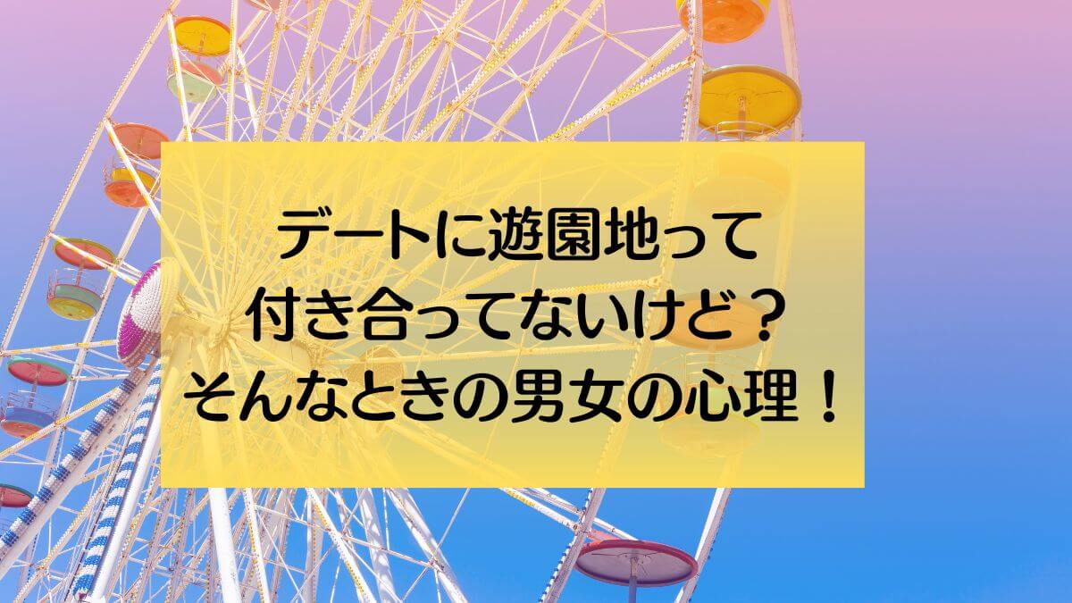 デートに遊園地って付き合ってないけど そんなときの男女の心理 カオスなlifeブログ